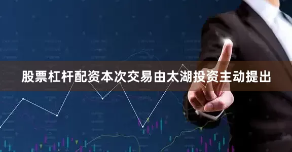 股票杠杆配资本次交易由太湖投资主动提出