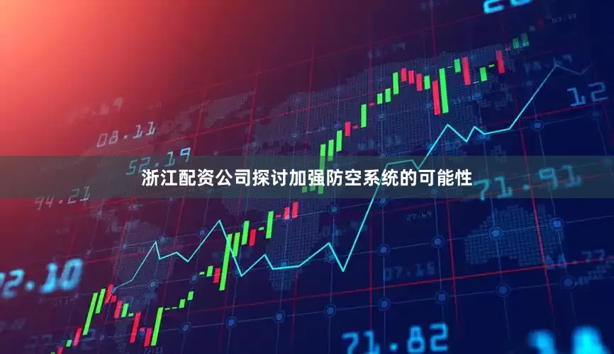 浙江配资公司探讨加强防空系统的可能性