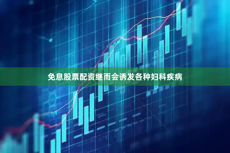 免息股票配资继而会诱发各种妇科疾病