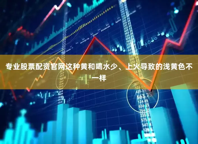 专业股票配资官网这种黄和喝水少、上火导致的浅黄色不一样