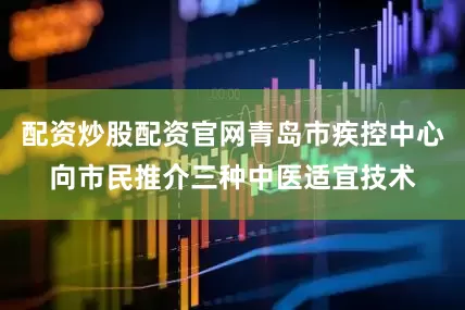 配资炒股配资官网青岛市疾控中心向市民推介三种中医适宜技术