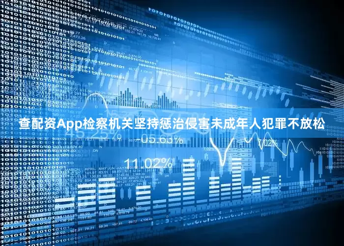 查配资App检察机关坚持惩治侵害未成年人犯罪不放松