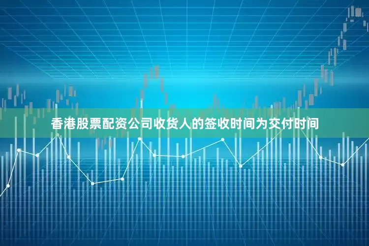 香港股票配资公司收货人的签收时间为交付时间
