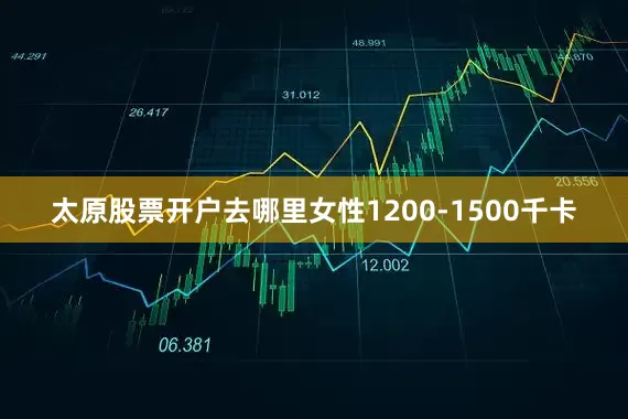 太原股票开户去哪里女性1200-1500千卡