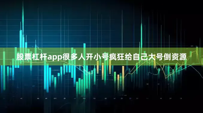 股票杠杆app很多人开小号疯狂给自己大号倒资源