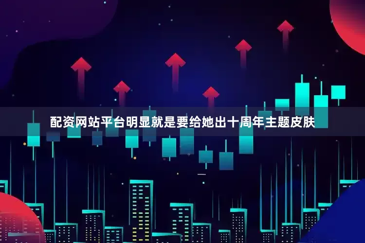 配资网站平台明显就是要给她出十周年主题皮肤
