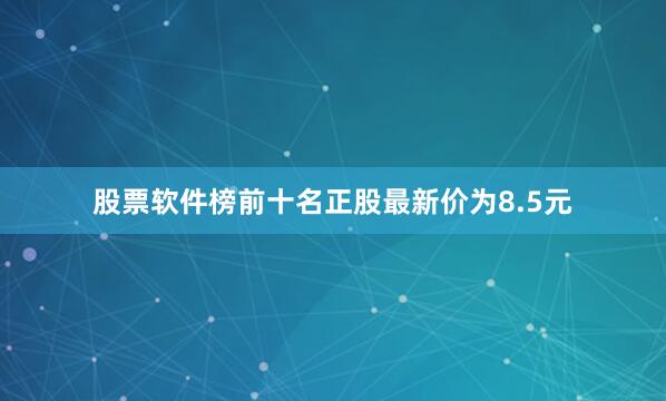 股票软件榜前十名正股最新价为8.5元