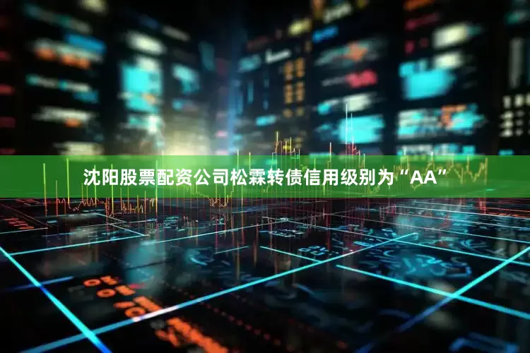 沈阳股票配资公司松霖转债信用级别为“AA”