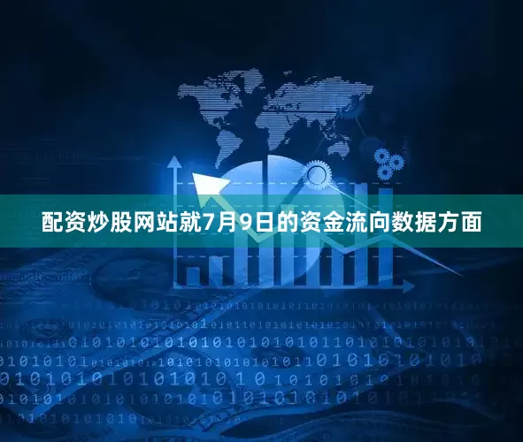 配资炒股网站就7月9日的资金流向数据方面