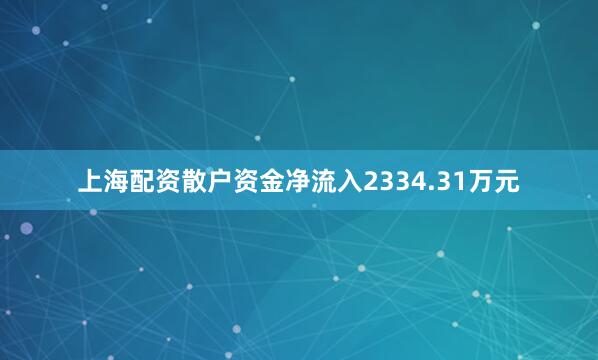 上海配资散户资金净流入2334.31万元