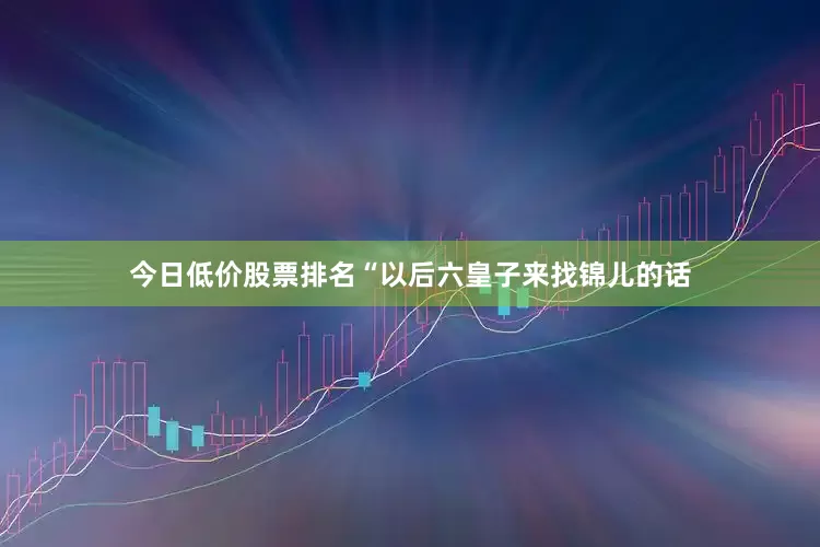 今日低价股票排名“以后六皇子来找锦儿的话