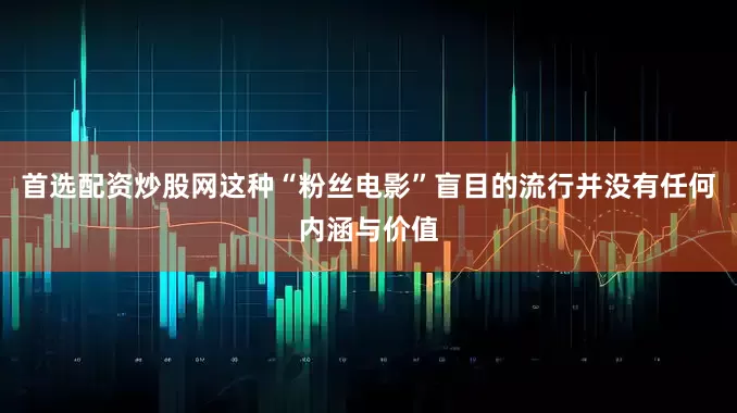 首选配资炒股网这种“粉丝电影”盲目的流行并没有任何内涵与价值