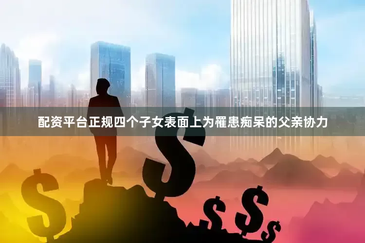 配资平台正规四个子女表面上为罹患痴呆的父亲协力