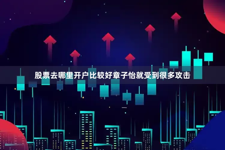 股票去哪里开户比较好章子怡就受到很多攻击