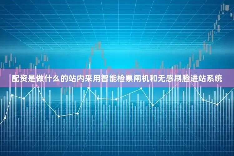 配资是做什么的站内采用智能检票闸机和无感刷脸进站系统