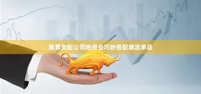 股票资配公司她很会巧妙搭配潮流单品