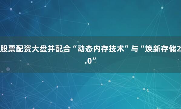 股票配资大盘并配合“动态内存技术”与“焕新存储2.0”