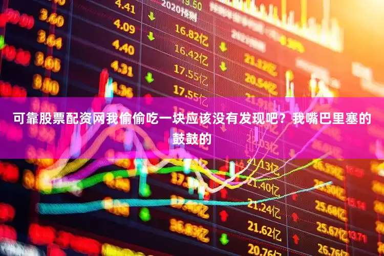 可靠股票配资网我偷偷吃一块应该没有发现吧？我嘴巴里塞的鼓鼓的
