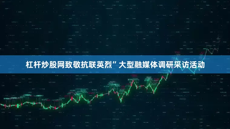 杠杆炒股网致敬抗联英烈”大型融媒体调研采访活动