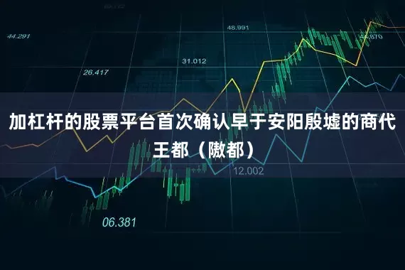 加杠杆的股票平台首次确认早于安阳殷墟的商代王都（隞都）