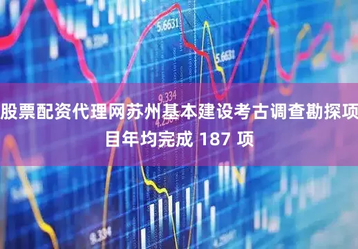 股票配资代理网苏州基本建设考古调查勘探项目年均完成 187 项