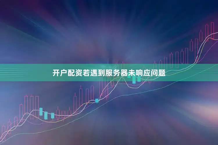 开户配资若遇到服务器未响应问题