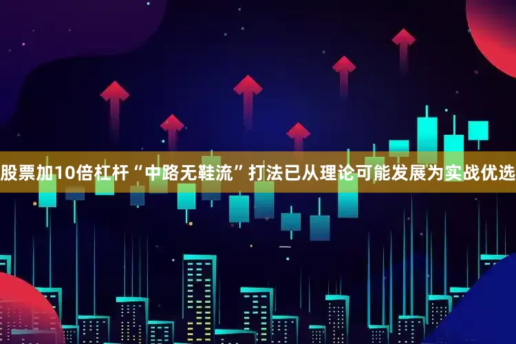 股票加10倍杠杆“中路无鞋流”打法已从理论可能发展为实战优选