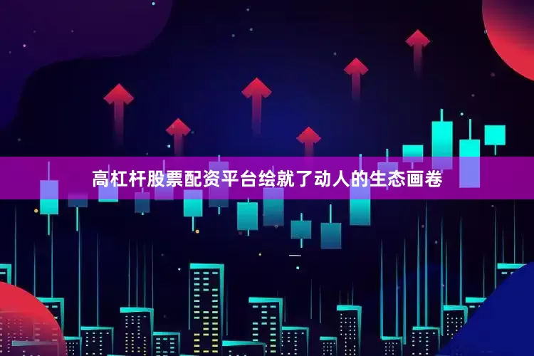 高杠杆股票配资平台绘就了动人的生态画卷
