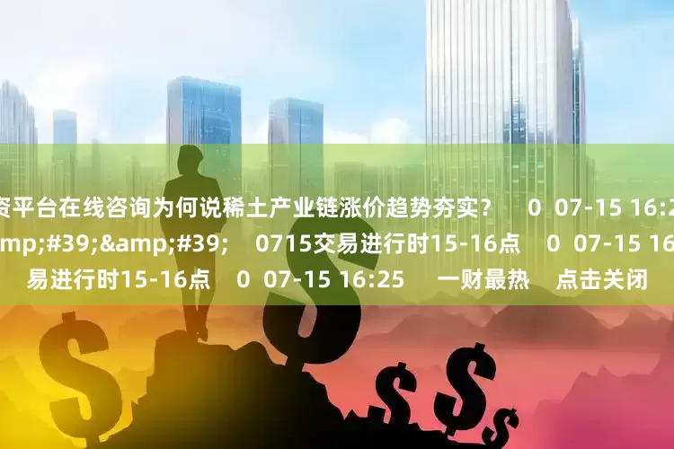 配资平台在线咨询为何说稀土产业链涨价趋势夯实? 0 07-15 16:25 59'59'' 0715交易进行时15-16点 0 07-15 16:25 一财最热 点击关闭