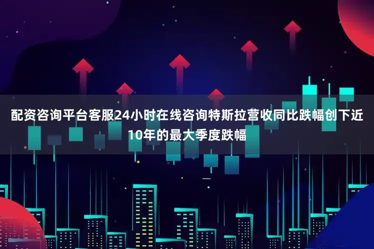 配资咨询平台客服24小时在线咨询特斯拉营收同比跌幅创下近10年的最大季度跌幅