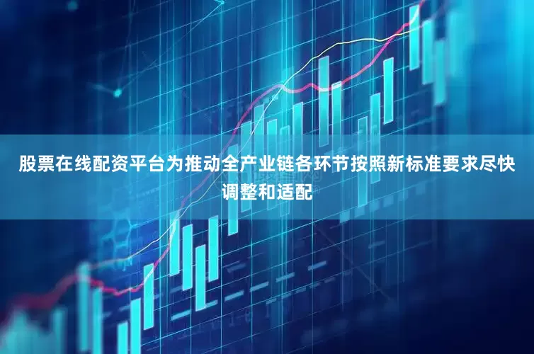 股票在线配资平台为推动全产业链各环节按照新标准要求尽快调整和适配