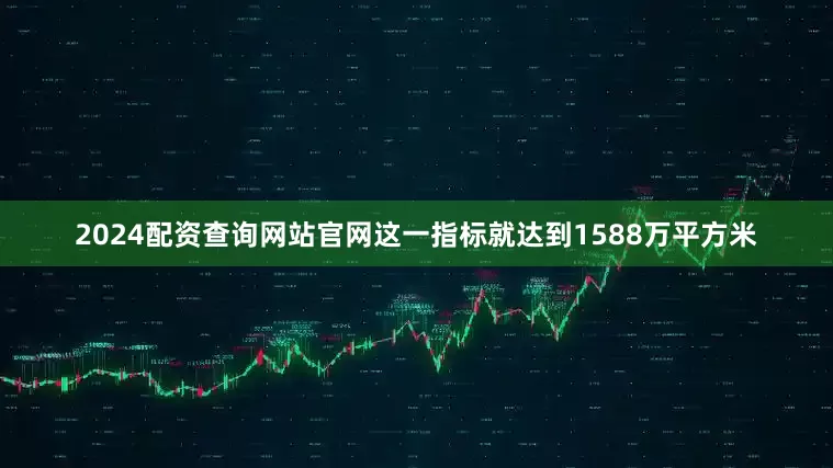2024配资查询网站官网这一指标就达到1588万平方米