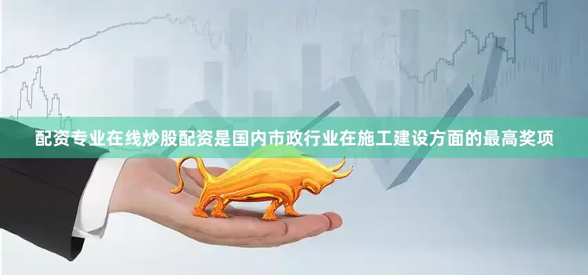配资专业在线炒股配资是国内市政行业在施工建设方面的最高奖项