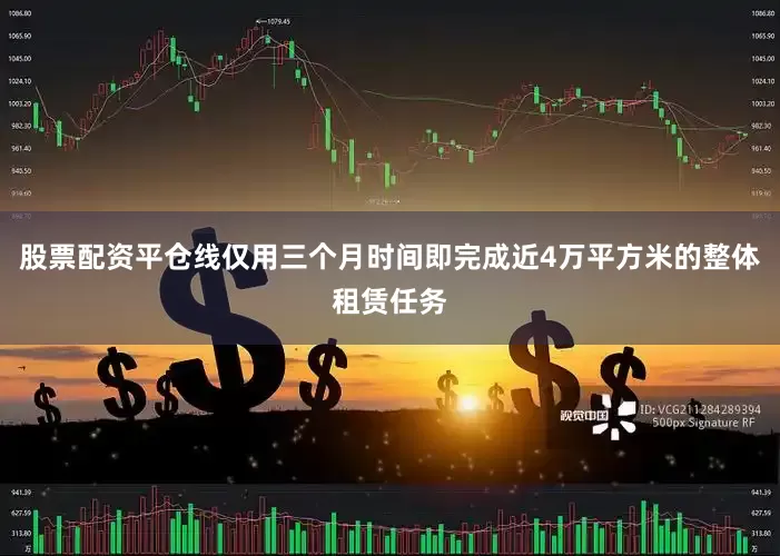 股票配资平仓线仅用三个月时间即完成近4万平方米的整体租赁任务