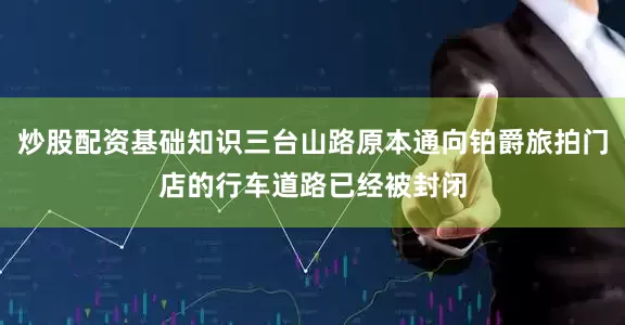 炒股配资基础知识三台山路原本通向铂爵旅拍门店的行车道路已经被封闭