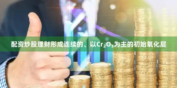 配资炒股理财形成连续的、以Cr₂O₃为主的初始氧化层