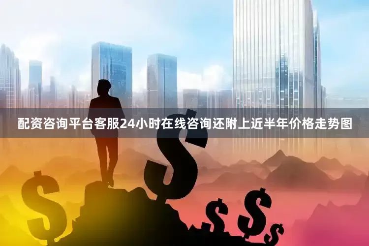 配资咨询平台客服24小时在线咨询还附上近半年价格走势图