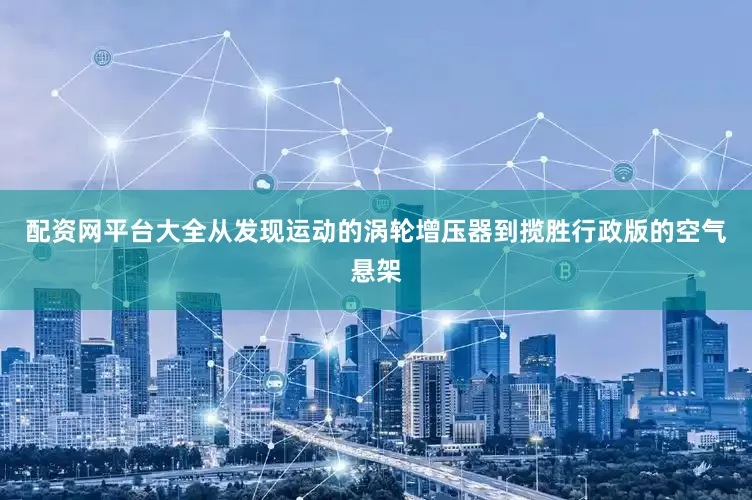 配资网平台大全从发现运动的涡轮增压器到揽胜行政版的空气悬架