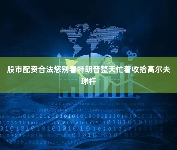 股市配资合法您别看特朗普整天忙着收拾高尔夫球杆