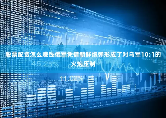 股票配资怎么赚钱俄军凭借朝鲜炮弹形成了对乌军10:1的火炮压制