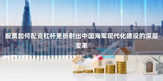 股票如何配资杠杆更折射出中国海军现代化建设的深层变革
