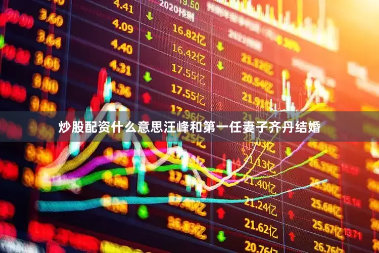炒股配资什么意思汪峰和第一任妻子齐丹结婚