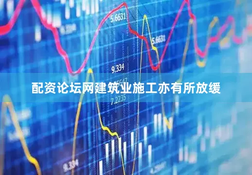 配资论坛网建筑业施工亦有所放缓