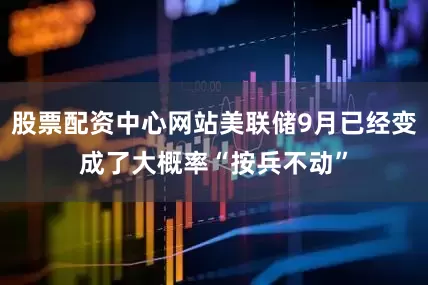 股票配资中心网站美联储9月已经变成了大概率“按兵不动”