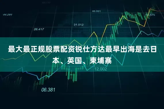 最大最正规股票配资　　锐仕方达最早出海是去日本、英国、柬埔寨