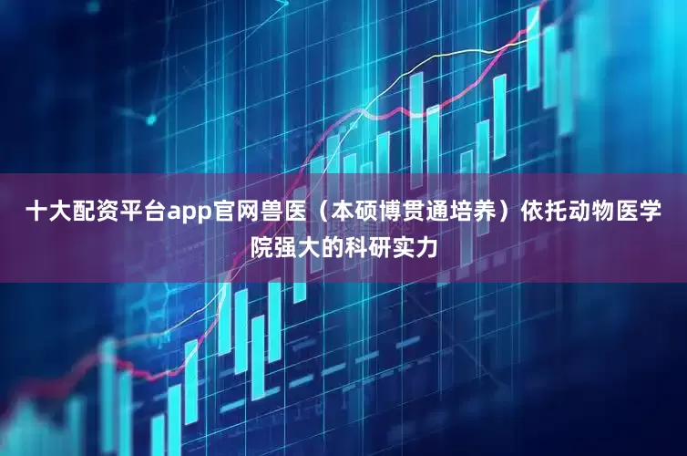 十大配资平台app官网兽医（本硕博贯通培养）依托动物医学院强大的科研实力