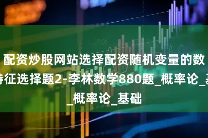 配资炒股网站选择配资随机变量的数字特征选择题2-李林数学880题_概率论_基础