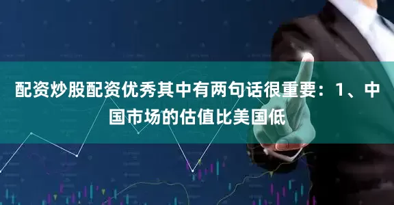 配资炒股配资优秀其中有两句话很重要：1、中国市场的估值比美国低