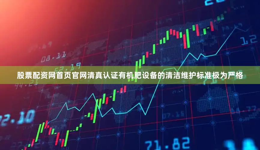 股票配资网首页官网清真认证有机肥设备的清洁维护标准极为严格