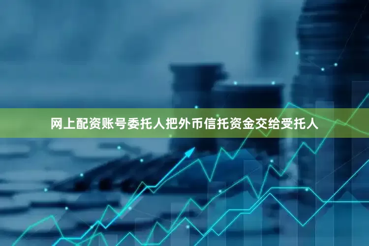 网上配资账号委托人把外币信托资金交给受托人